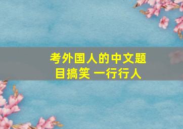 考外国人的中文题目搞笑 一行行人